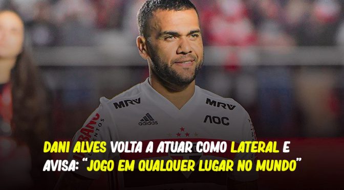 DANI ALVES VOLTA A ATUAR COMO LATERAL E AVISA: “JOGO EM QUALQUER LUGAR DO MUNDO”